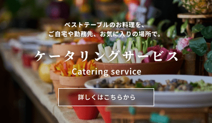ベストテーブルのお料理を、ご自宅や勤務先、お気に入りの場所で。ケータリングサービス 詳しくはこちらから